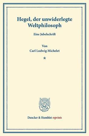 Hegel, der unwiderlegte Weltphilosoph. von Michelet,  Carl Ludwig