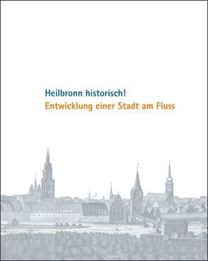 Heilbronn historisch! Entwicklung einer Stadt am Fluss von Eiber,  Christina, Gundel,  Marc, Schrenk,  Christhard, Wanner,  Peter