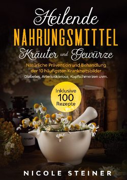 Heilende Nahrungsmittel, Kräuter und Gewürze: Natürliche Prävention und Behandlung der 10 häufigsten Krankheitsbilder – Diabetes, Arteriosklerose, Kopfschmerzen uvm. | Inklusive 100 Rezepte von Steiner,  Nicole