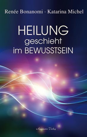 Heilung geschieht im Bewusstsein von Bonanomi,  Renée, Michel,  Katarina