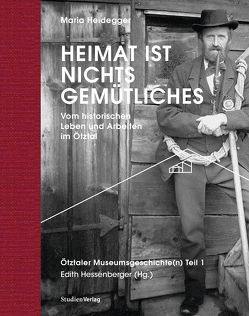 Heimat ist nichts Gemütliches. Vom historischen Leben und Arbeiten im Ötztal von Heidegger,  Maria, Hessenberger,  Edith