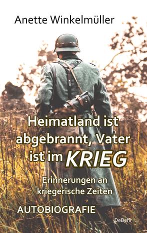 Heimatland ist abgebrannt, Vater ist im Krieg – Erinnerungen an kriegerische Zeiten – AUTOBIOGRAFIE von Anette,  Winkelmüller