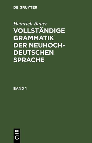 Heinrich Bauer: Vollständige Grammatik der neuhochdeutschen Sprache / Heinrich Bauer: Vollständige Grammatik der neuhochdeutschen Sprache. Band 1 von Bauer,  Heinrich