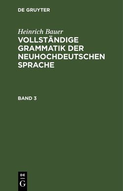 Heinrich Bauer: Vollständige Grammatik der neuhochdeutschen Sprache / Heinrich Bauer: Vollständige Grammatik der neuhochdeutschen Sprache. Band 3 von Bauer,  Heinrich