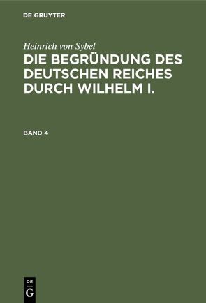 Heinrich von Sybel: Die Begründung des Deutschen Reiches durch Wilhelm I. / Heinrich von Sybel: Die Begründung des Deutschen Reiches durch Wilhelm I.. Band 4 von Sybel,  Heinrich von