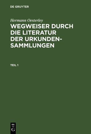 Hermann Oesterley: Wegweiser durch die Literatur der Urkundensammlungen / Hermann Oesterley: Wegweiser durch die Literatur der Urkundensammlungen. Teil 1 von Oesterley,  Hermann