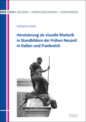 Heroisierung als visuelle Rhetorik in Standbildern der Frühen Neuzeit in Italien und Frankreich von Helm,  Katharina