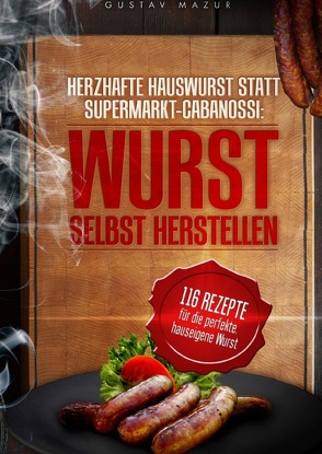 Herzhafte Hauswurst statt Supermarkt-Cabanossi: WURST SELBST HERSTELLEN. 116 Rezepte für die perfekte, hauseigene Wurst von Mazur,  Gustav