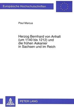 Herzog Bernhard von Anhalt (um 1140 bis 1212) und die frühen Askanier in Sachsen und im Reich von Marcus,  Paul
