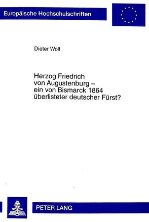 Herzog Friedrich von Augustenburg – ein von Bismarck 1864 überlisteter deutscher Fürst? von Wolf,  Dieter