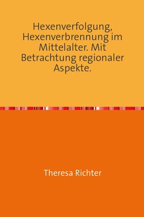 Hexenverfolgung, Hexenverbrennung im Mittelalter. Mit Betrachtung regionaler Aspekte. von Richter,  Theresa