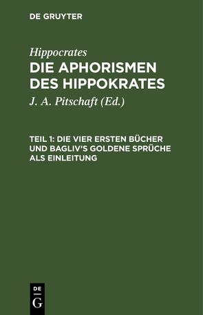 Hippocrates: Die Aphorismen des Hippokrates / Die vier ersten Bücher und Bagliv’s goldene Sprüche als Einleitung von Hippocrates, Pitschaft,  J. A.