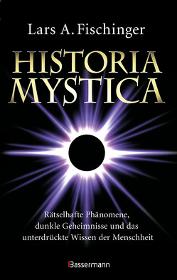 Historia Mystica. Rätselhafte Phänomene, dunkle Geheimnisse und das unterdrückte Wissen der Menschheit von Fischinger,  Lars A.