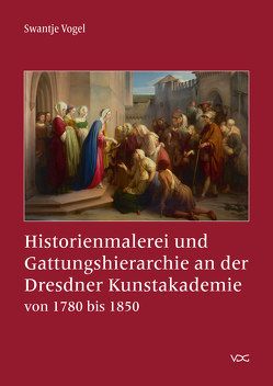 Historienmalerei und Gattungshierarchie an der Dresdner Kunstakademie von 1780 bis 1850 von Vogel,  Swantje