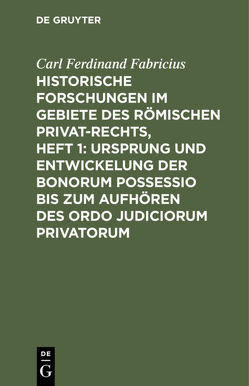 Historische Forschungen im Gebiete des Römischen Privat-Rechts, Heft 1: Ursprung und Entwickelung der Bonorum Possessio bis zum Aufhören des ordo judiciorum privatorum von Fabricius,  Carl Ferdinand