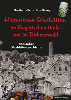 Historische Glashütten im Bayerischen Wald und im Böhmerwald von Haller,  Marita, Schopf,  Hans