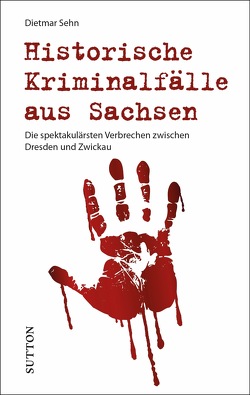 Historische Kriminalfälle aus Sachsen von Sehn,  Dietmar