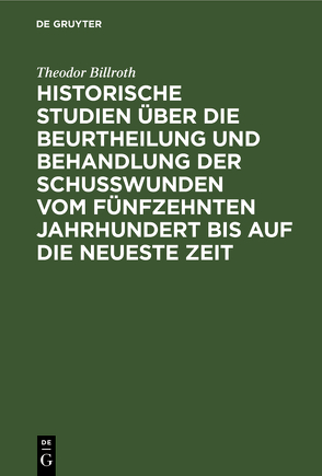 Historische Studien über die Beurtheilung und Behandlung der Schußwunden vom fünfzehnten Jahrhundert bis auf die neueste Zeit von Billroth,  Theodor