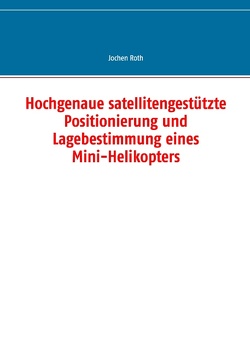 Hochgenaue satellitengestützte Positionierung und Lagebestimmung eines Mini-Helikopters von Roth,  Jochen