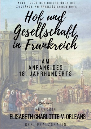 Hof und Gesellschaft in Frankreich am Anfang des 18. Jahrhunderts von Orleans,  Elisabeth Charlotte v.