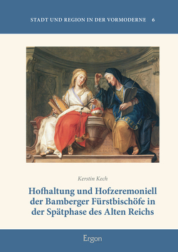 Hofhaltung und Hofzeremoniell der Bamberger Fürstbischöfe in der Spätphase des Alten Reichs von Kech,  Kerstin