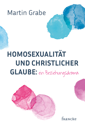 Homosexualität und christlicher Glaube: ein Beziehungsdrama von Grabe,  Martin