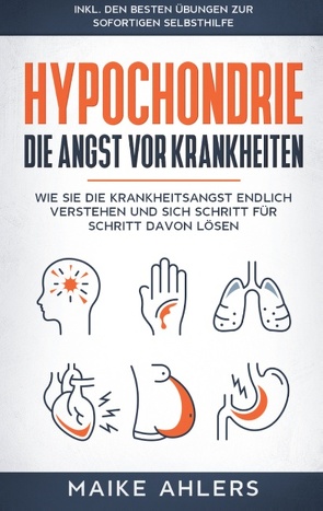 Hypochondrie, die Angst vor Krankheiten: Wie Sie die Krankheitsangst endlich verstehen und sich Schritt für Schritt davon lösen – inkl. den besten Übungen zur sofortigen Selbsthilfe von Ahlers,  Maike