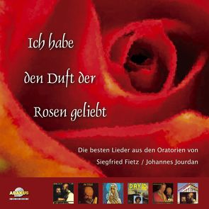 Ich habe den Duft der Rosen geliebt (Die 20 schönsten Lieder aus sechs Oratorien von Siegfried Fietz und Johannes Jourdan) von Fietz,  Siegfried, Jourdan,  Johannes