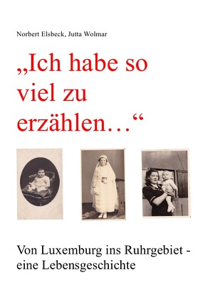 „Ich habe so viel zu erzählen…“ Von Luxemburg ins Ruhrgebiet – eine Lebensgeschichte von Elsbeck,  Norbert, Wolmar,  Jutta