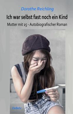 Ich war selbst fast noch ein Kind – Mutter mit 15 – Autobiografischer Roman von Reichling,  Dorothe