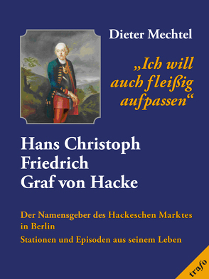 ‚ich will auch fleissig aufpassen‘. Hans Christoph Friedrich Graf von Hacke. Der Namensgeber des Hackeschen Marktes in Berlin von Mechtel,  Dieter