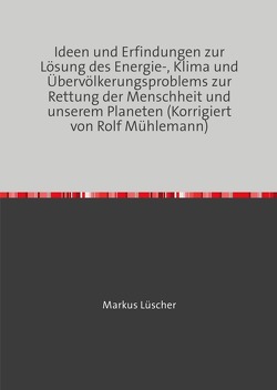 Ideen und Erfindungen zur Lösungen des Energie-, Klima und Übervölkerungsproblems zur Rettung der Menschheit und unserem Planeten von Luescher,  Markus