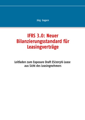 IFRS 3.0:: Neuer Bilanzierungsstandard für Leasingverträge von Gogarn,  Jörg, JG BC Projekt & Service GmbH