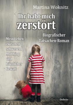 Ihr habt mich zerstört – Mein Leben zwischen schwerem Mobbing und häuslicher Gewalt – Biografischer Tatsachen-Roman von Woknitz,  Martina