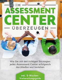 Im Assessment Center überzeugen: Wie Sie mit den richtigen Strategien jedes Assessment Center erfolgreich durchlaufen und bestehen – inkl. 5-Wochen-Vorbereitungsguide von Grapengeter,  Sebastian