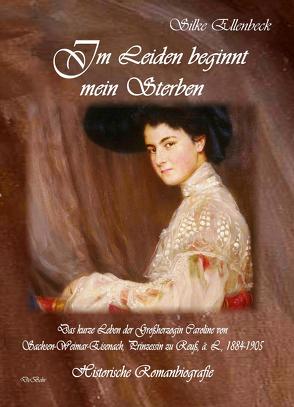 Im Leiden beginnt mein Sterben – Das kurze Leben der Großherzogin Caroline von Sachsen-Weimar-Eisenach, Prinzessin zu Reuß, ä. L., 1884-1905 von Ellenbeck,  Silke