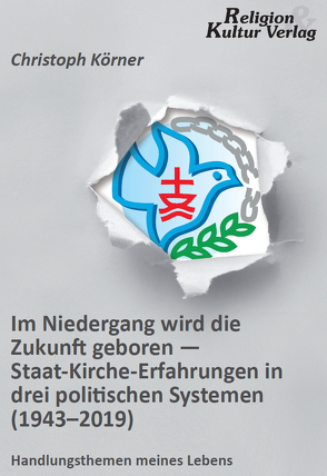 Im Niedergang wird die Zukunft geboren – Staat-Kirche-Erfahrungen in drei politischen Systemen (1943-2019) von Körner,  Christoph