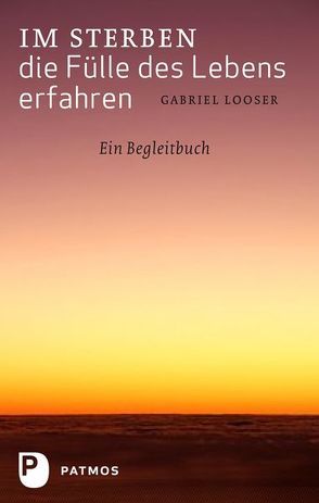 Im Sterben die Fülle des Lebens erfahren von Looser,  Gabriel