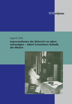 Improvisationen der Ehrfurcht vor allem Lebendigen – Albert Schweitzers Ästhetik der Mission von Ohls,  Isgard