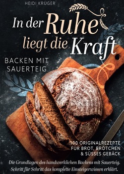 In der Ruhe liegt die Kraft – Backen mit Sauerteig – 100 Originalrezepte für Brot, Brötchen und süßes Gebäck – Die Grundlagen des handwerklichen Backens mit Sauerteig von Krüger,  Heidi