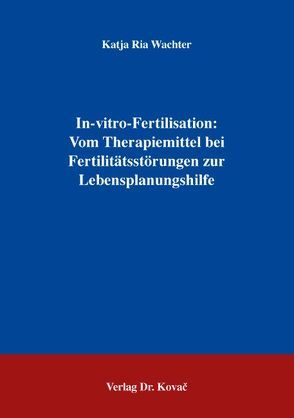 In-vitro-Fertilisation: Vom Therapiemittel bei Fertilitätsstörungen zur Lebensplanungshilfe von Wachter,  Katja R