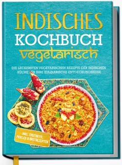 Indisches Kochbuch – vegetarisch: Die leckersten vegetarischen Rezepte der indischen Küche für Ihre kulinarische Entdeckungsreise – inkl. Chutneys, Pickles & Brotrezepten von Großekathöfer,  Maria