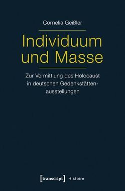 Individuum und Masse – Zur Vermittlung des Holocaust in deutschen Gedenkstättenausstellungen von Shati Geißler,  Cornelia
