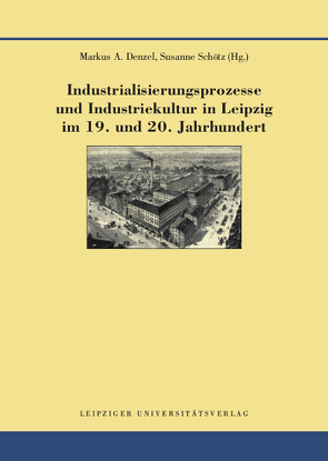 Industrialisierungsprozesse und Industriekultur in Leipzig im 19. und 20. Jahrhundert von Denzel,  Markus A., Schötz,  Susanne