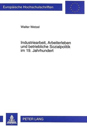 Industriearbeit, Arbeiterleben und betriebliche Sozialpolitik im 19. Jahrhundert von Wetzel,  Walter