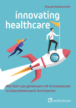 Innovating Healthcare – Wie Start-ups gemeinsam mit Krankenkassen im Gesundheitsmarkt durchstarten von Brandt,  Florian, Waldschmitt,  Elmar