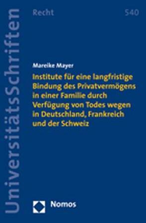 Institute für eine langfristige Bindung des Privatvermögens in einer Familie durch Verfügung von Todes wegen in Deutschland, Frankreich und der Schweiz von Mayer,  Mareike