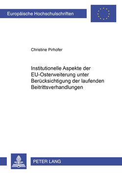Institutionelle Aspekte der EU-Osterweiterung unter Berücksichtigung der laufenden Beitrittsverhandlungen von Pirhofer,  Christine