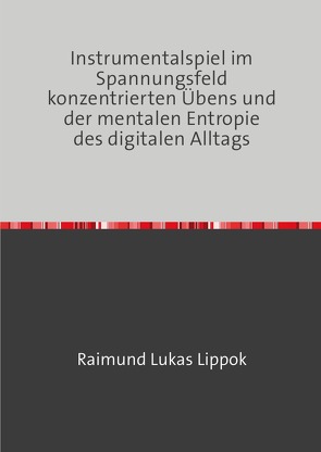 Instrumentalspiel im Spannungsfeld konzentrierten Übens und der mentalen Entropie des digitalen Alltags von Lippok,  Raimund