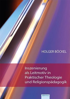 Inszenierung als Leitmotiv in Praktischer Theologie und Religionspädagogik von Böckel,  Holger